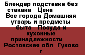 Блендер подставка без стакана › Цена ­ 1 500 - Все города Домашняя утварь и предметы быта » Посуда и кухонные принадлежности   . Ростовская обл.,Гуково г.